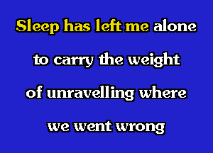 Sleep has left me alone
to carry the weight
of unravelling where

we went wrong