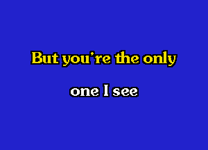 But you're the only

one I see