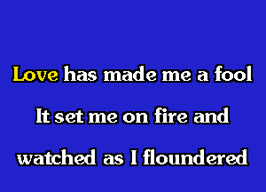 Love has made me a fool

It set me on fire and

watched as Ifloundered