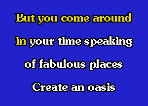But you come around
in your time speaking
of fabulous places

Create an oasis
