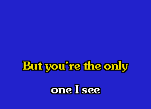 But you're the only

one I see