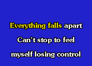 Everything falls apart
Can't stop to feel

myself losing control