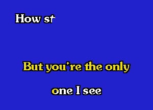 But you're the only

one I see