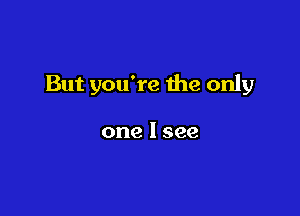 But you're the only

one I see