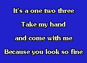 It's a one two three
Take my hand
and come with me

Because you look so fine