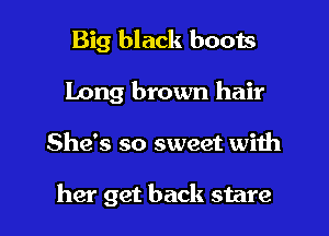 Big black boots
Long brown hair

She's so sweet with

her get back stare l
