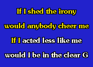 If I shed the irony

would anybody cheer me
If I acted less like me

would I be in the clear G