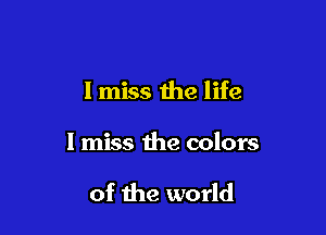 I miss the life

I miss the colors

of the world