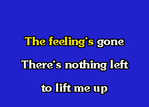 The feeling's gone

There's nothing left

to lift me up