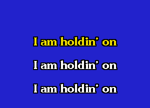 I am holdin' on

I am holdin' on

I am holdin' on
