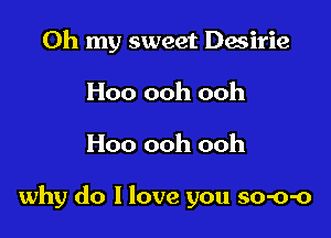 Oh my sweet Desirie
Hoo ooh ooh

Hoo ooh ooh

why do I love you so-o-o