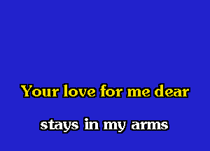 Your love for me dear

stays in my arms