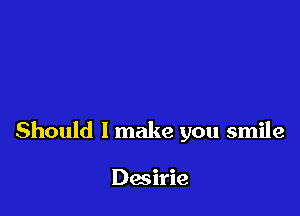 Should I make you smile

Dmirie