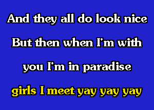And they all do look nice
But then when I'm with
you I'm in paradise

girls I meet gay gay gay
