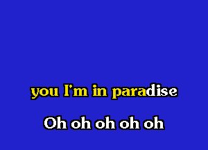 you I'm in paradise

Ohohohohoh