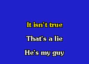 It isn't true

That's a lie

He's my guy