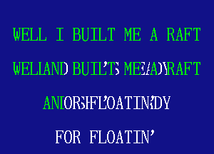 WELL I BUILT ME A RAFT
WELIAND ESHEHS DREADYKAFT
APFORSWBOATINIDY
FOR FLOATIW