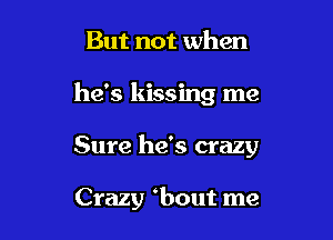 But not when

he's kissing me

Sure he's crazy

Crazy bout me