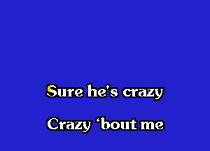 Sure he's crazy

Crazy bout me