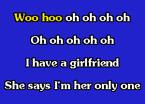 Woo hoo oh oh oh Oh
Oh oh oh oh oh
I have a girlfriend

She says I'm her only one