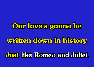 Our love's gonna be

written down in history

Just like Romeo and Juliet