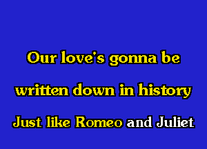 Our love's gonna be

written down in history

Just like Romeo and Juliet