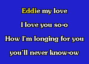 Eddie my love

I love you so-o

How I'm longing for you

you'll never lmow-ow