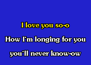 I love you so-o

How I'm longing for you

you'll never lmow-ow