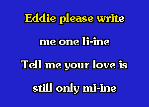 Eddie please write
me one li-ine

Tell me your love is

still only mi-ine l