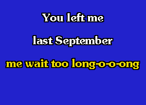 You left me

last September

me wait too long-o-o-ong