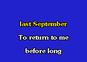 last September

To return to me

before long