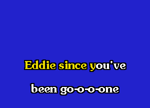 Eddie since you've

been go-o-o-one