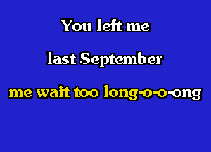 You left me

last September

me wait too long-o-o-ong