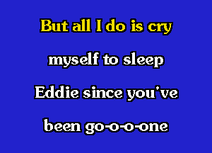 But all ldo is cry

myself to sleep

Eddie since you've

been go-o-o-one
