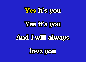 Yes it's you

Yes it's you

And lwill always

love you