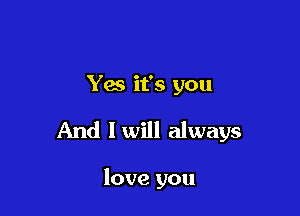 Yes it's you

And lwill always

love you