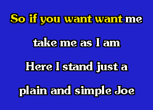 So if you want want me
take me as I am
Here I stand just a

plain and simple Joe