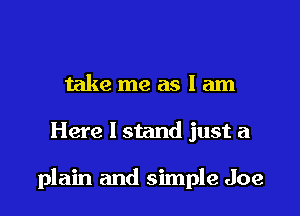 take me as I am

Here I stand just a

plain and simple Joe