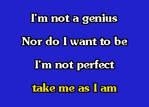 I'm not a genius

Nor do I want to be

I'm not perfect

takemeaslam