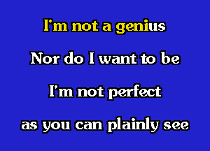I'm not a genius
Nor do I want to be
I'm not perfect

as you can plainly see