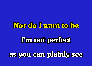 Nor do I want to be

I'm not perfect

as you can plainly see