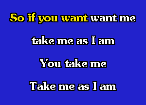 So if you want want me
take me as I am
You take me

Take me as I am