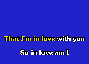 That I'm in love with you

So in love aml