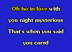 0h ho in love with
you night mysterious
That's when you said

you cared