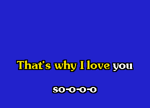 That's why I love you

SO'O'O'O