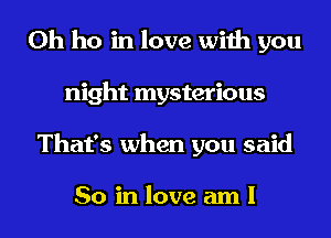 0h ho in love with you
night mysterious
That's when you said

So in love am I