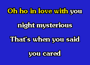 0h ho in love with you
night mysterious
That's when you said

you cared