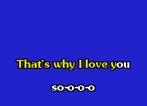 That's why I love you

SO'O'O'O