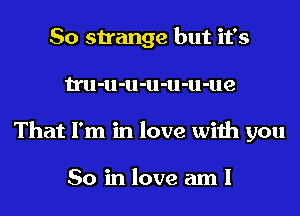 So strange but it's
tru-u-u-u-u-u-ue
That I'm in love with you

So in love am I