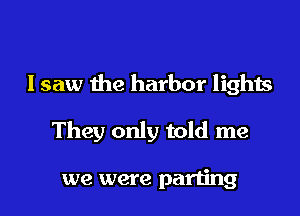 I saw the harbor lights

They only told me

we were parting